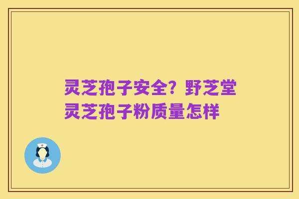 灵芝孢子安全？野芝堂灵芝孢子粉质量怎样