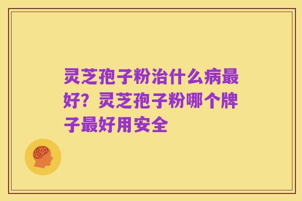 灵芝孢子粉治什么病最好?灵芝孢子粉哪个牌子最好用安全