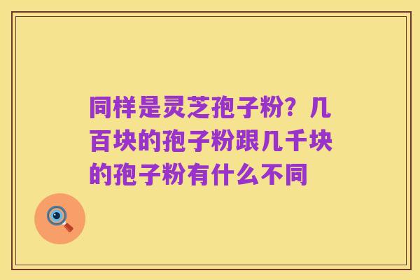 同样是灵芝孢子粉？几百块的孢子粉跟几千块的孢子粉有什么不同