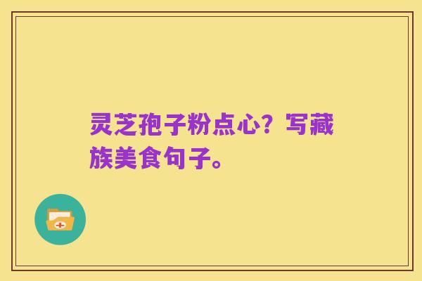 灵芝孢子粉点心?写藏族美食句子。