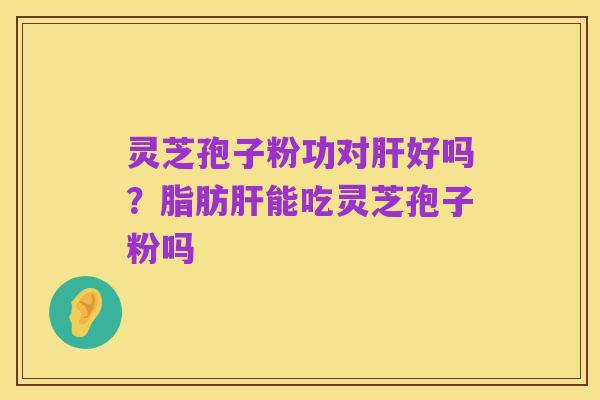 灵芝孢子粉功对肝好吗?脂肪肝能吃灵芝孢子粉吗