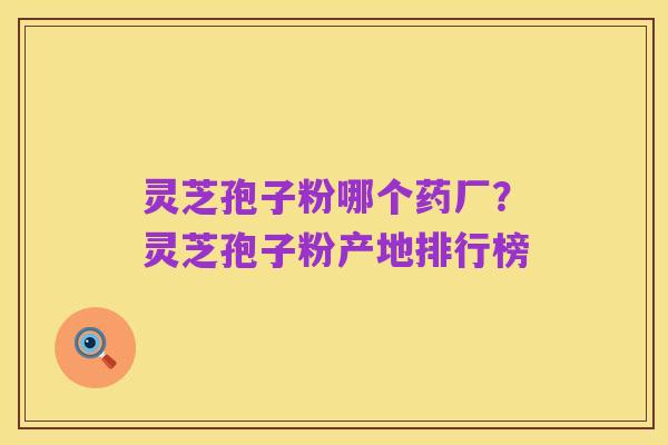 灵芝孢子粉哪个药厂?灵芝孢子粉产地排行榜