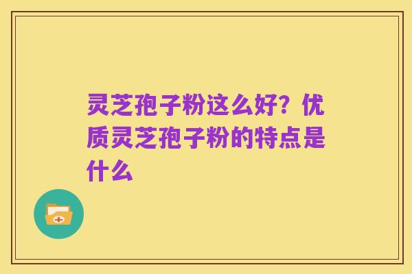 灵芝孢子粉这么好?优质灵芝孢子粉的特点是什么