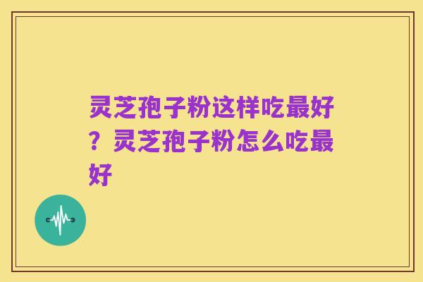灵芝孢子粉这样吃最好?灵芝孢子粉怎么吃最好