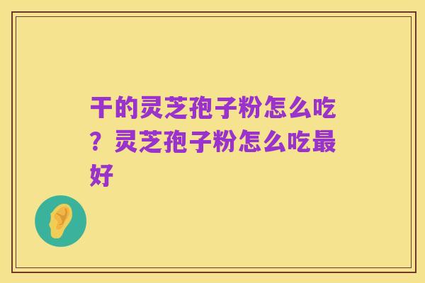 干的灵芝孢子粉怎么吃?灵芝孢子粉怎么吃最好