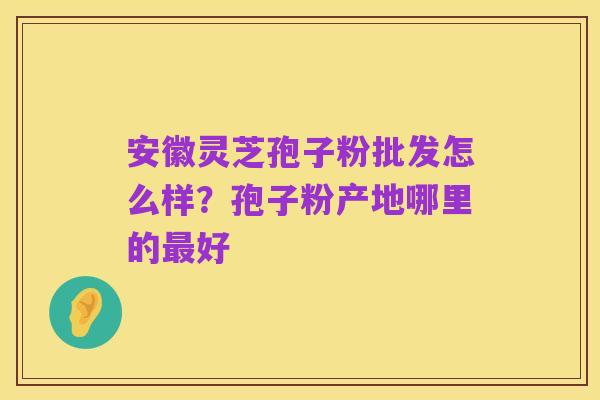 安徽灵芝孢子粉批发怎么样?孢子粉产地哪里的最好