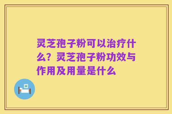 灵芝孢子粉可以治疗什么?灵芝孢子粉功效与作用及用量是什么