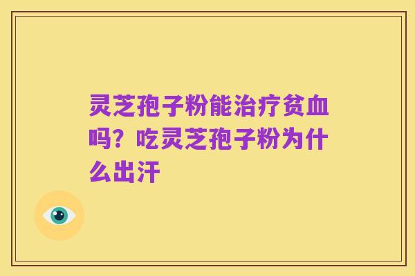 灵芝孢子粉能治疗贫血吗?吃灵芝孢子粉为什么出汗