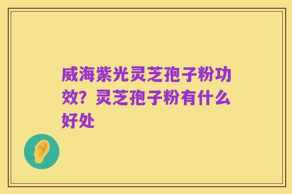 威海紫光灵芝孢子粉功效？灵芝孢子粉有什么好处