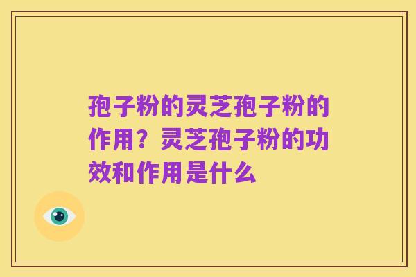 孢子粉的灵芝孢子粉的作用？灵芝孢子粉的功效和作用是什么