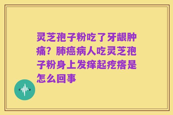 灵芝孢子粉吃了牙龈肿痛?肺癌病人吃灵芝孢子粉身上发痒起疙瘩是怎么回事