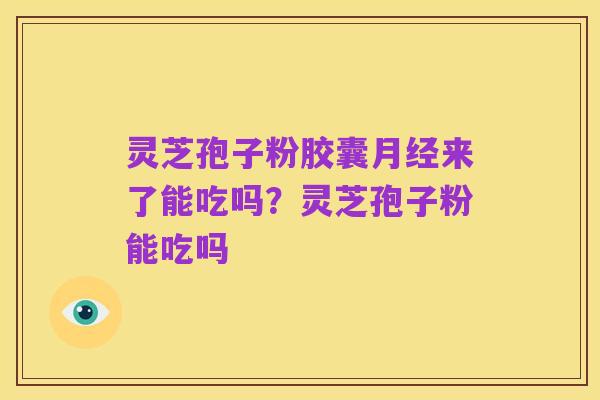 灵芝孢子粉胶囊月经来了能吃吗？灵芝孢子粉能吃吗