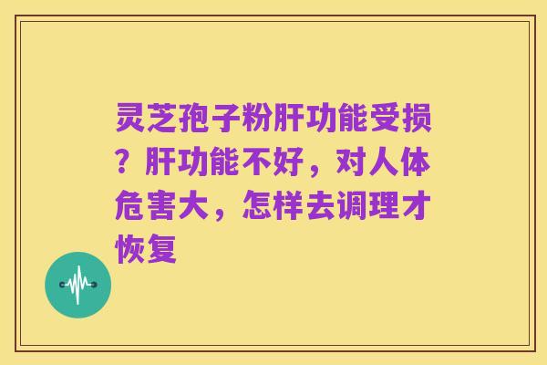 灵芝孢子粉肝功能受损?肝功能不好,对人体危害大,怎样去调理才恢复