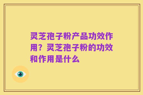 灵芝孢子粉产品功效作用?灵芝孢子粉的功效和作用是什么
