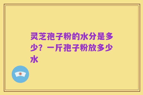 灵芝孢子粉的水分是多少？一斤孢子粉放多少水