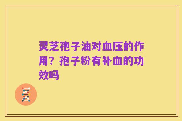 灵芝孢子油对血压的作用？孢子粉有补血的功效吗