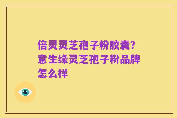倍灵灵芝孢子粉胶囊？意生缘灵芝孢子粉品牌怎么样