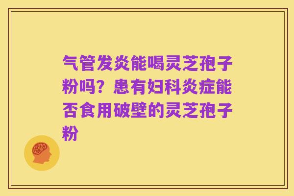 气管发炎能喝灵芝孢子粉吗？患有妇科炎症能否食用破壁的灵芝孢子粉