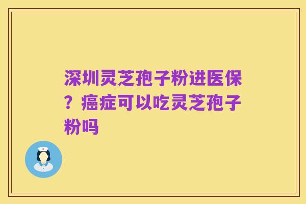 深圳灵芝孢子粉进医保？癌症可以吃灵芝孢子粉吗