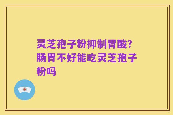 灵芝孢子粉抑制胃酸？肠胃不好能吃灵芝孢子粉吗