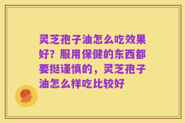 灵芝孢子油怎么吃效果好?服用保健的东西都要挺谨慎的,灵芝孢子油怎么样吃比较好