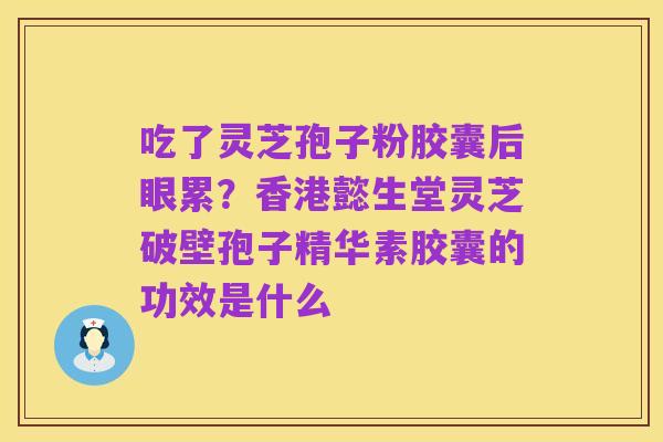 吃了灵芝孢子粉胶囊后眼累?香港懿生堂灵芝破壁孢子精华素胶囊的功效是什么
