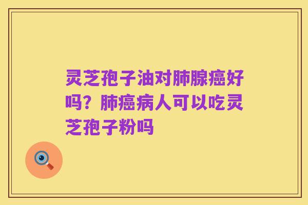 灵芝孢子油对肺腺癌好吗？肺癌病人可以吃灵芝孢子粉吗