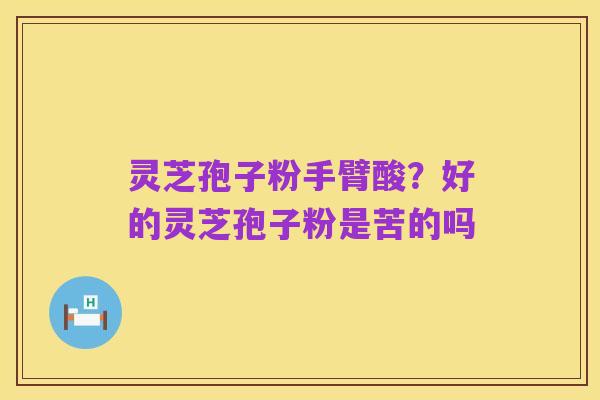 灵芝孢子粉手臂酸?好的灵芝孢子粉是苦的吗