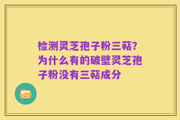 检测灵芝孢子粉三萜?为什么有的破壁灵芝孢子粉没有三萜成分