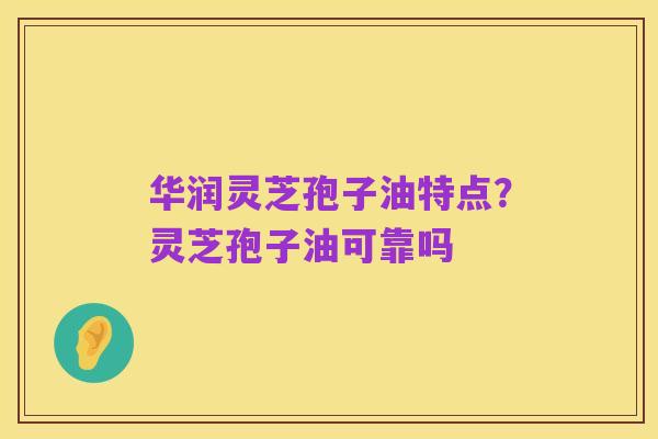 华润灵芝孢子油特点?灵芝孢子油可靠吗