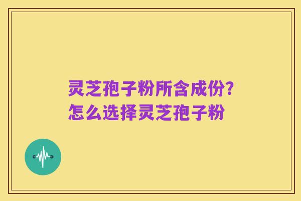 灵芝孢子粉所含成份？怎么选择灵芝孢子粉