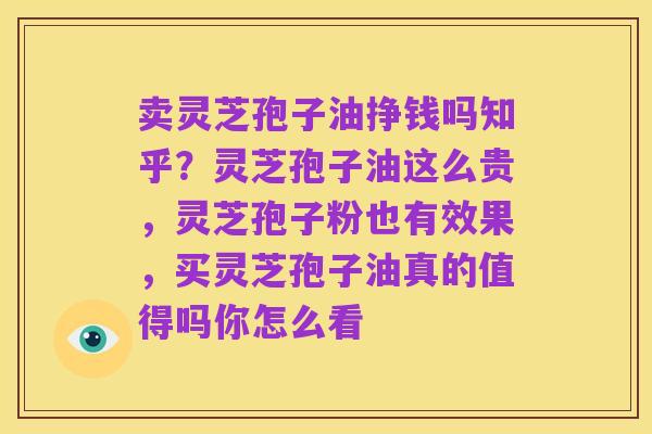 卖灵芝孢子油挣钱吗知乎?灵芝孢子油这么贵,灵芝孢子粉也有效果,买灵芝孢子油真的值得吗你怎么看