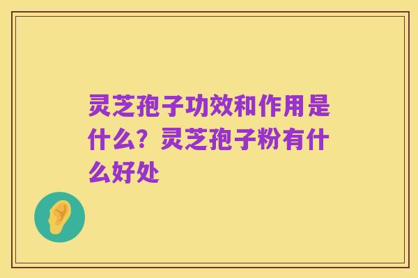 灵芝孢子功效和作用是什么?灵芝孢子粉有什么好处