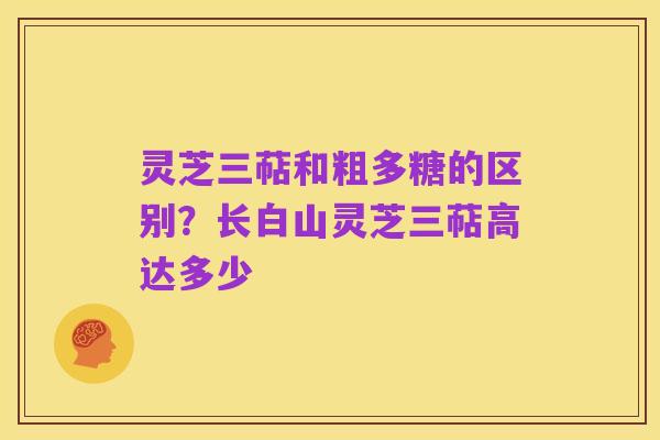 灵芝三萜和粗多糖的区别?长白山灵芝三萜高达多少
