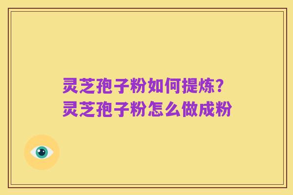 灵芝孢子粉如何提炼?灵芝孢子粉怎么做成粉