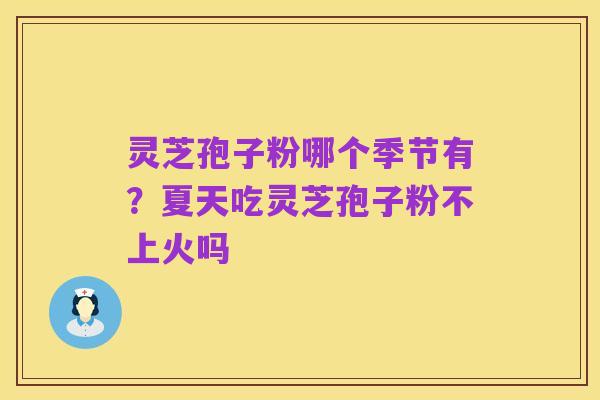 灵芝孢子粉哪个季节有？夏天吃灵芝孢子粉不上火吗