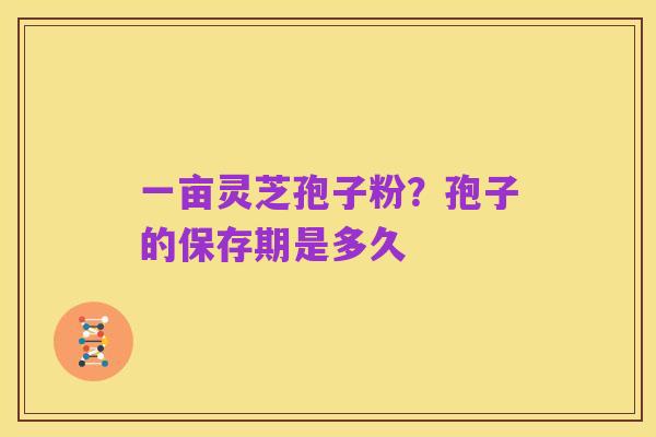 一亩灵芝孢子粉？孢子的保存期是多久