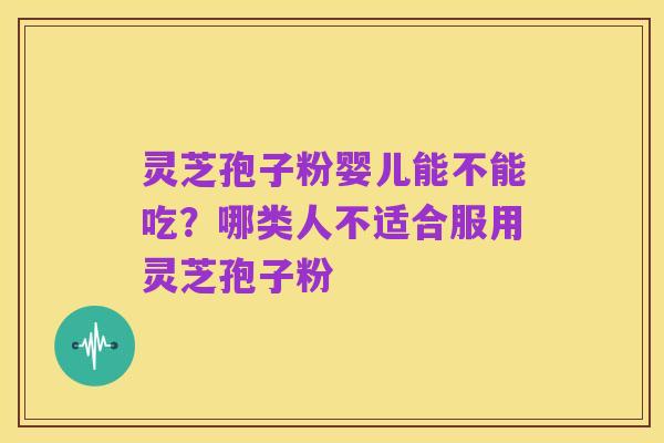 灵芝孢子粉婴儿能不能吃?哪类人不适合服用灵芝孢子粉