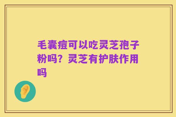 毛囊痘可以吃灵芝孢子粉吗？灵芝有护肤作用吗
