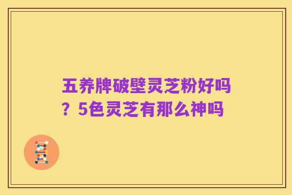 五养牌破壁灵芝粉好吗?5色灵芝有那么神吗