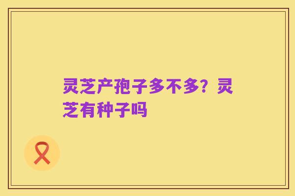 灵芝产孢子多不多？灵芝有种子吗