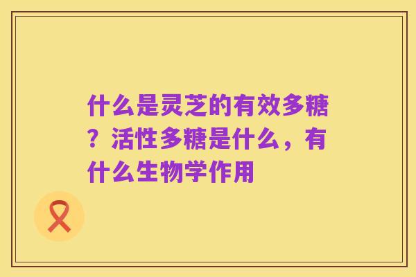 什么是灵芝的有效多糖?活性多糖是什么,有什么生物学作用