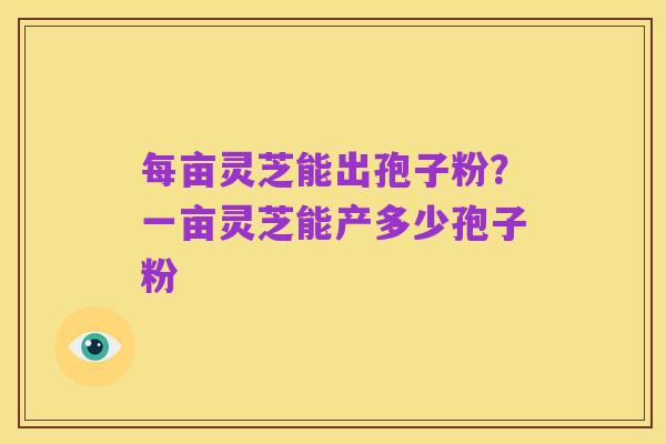 每亩灵芝能出孢子粉?一亩灵芝能产多少孢子粉