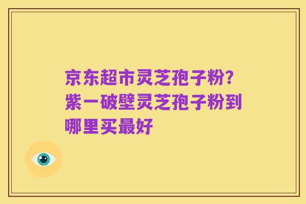 京东超市灵芝孢子粉?紫一破壁灵芝孢子粉到哪里买最好
