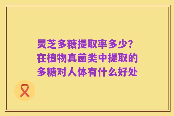 灵芝多糖提取率多少?在植物真菌类中提取的多糖对人体有什么好处