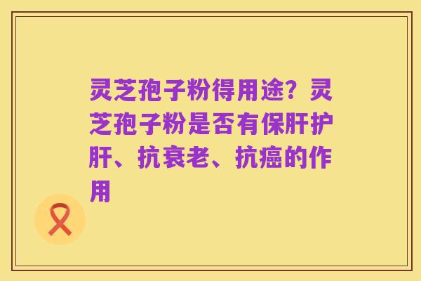 灵芝孢子粉得用途?灵芝孢子粉是否有保肝护肝、抗衰老、抗癌的作用