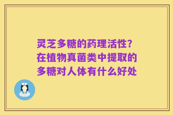 灵芝多糖的药理活性?在植物真菌类中提取的多糖对人体有什么好处