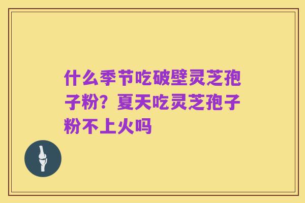 什么季节吃破壁灵芝孢子粉？夏天吃灵芝孢子粉不上火吗