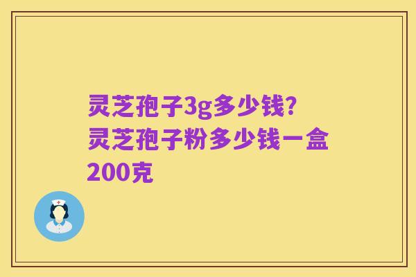 灵芝孢子3g多少钱？灵芝孢子粉多少钱一盒200克