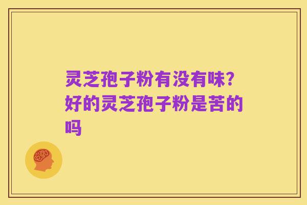 灵芝孢子粉有没有味？好的灵芝孢子粉是苦的吗